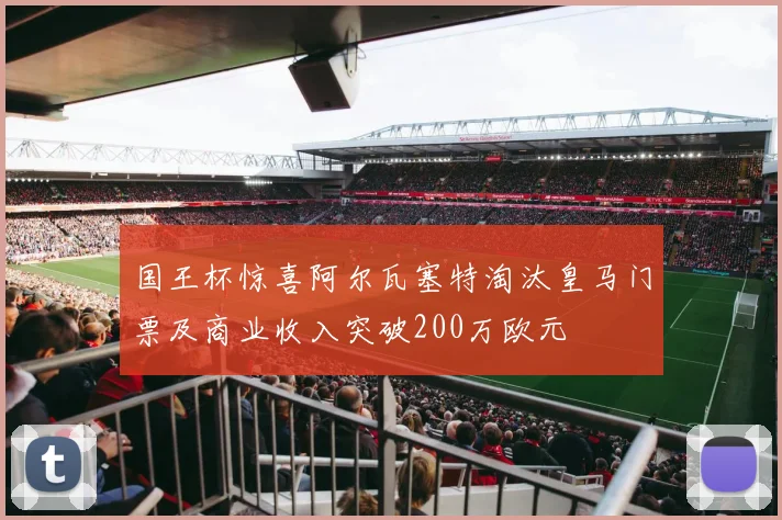 国王杯惊喜阿尔瓦塞特淘汰皇马门票及商业收入突破200万欧元
