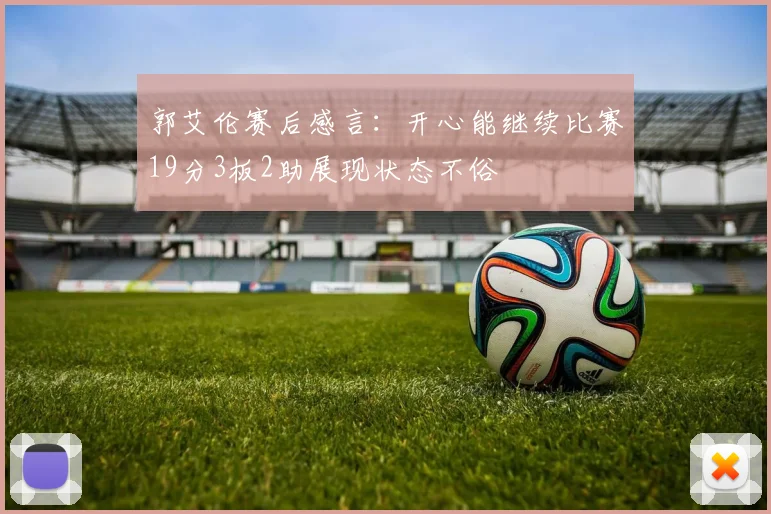 郭艾伦赛后感言：开心能继续比赛19分3板2助展现状态不俗