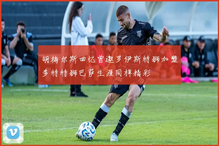 胡梅尔斯回忆曾邀罗伊斯特狮加盟多特特狮巴萨生涯同样精彩