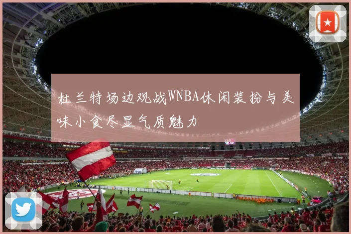 杜兰特场边观战WNBA休闲装扮与美味小食尽显气质魅力