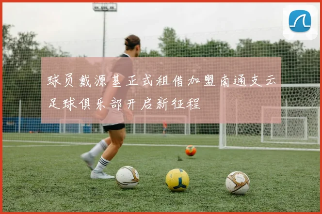 球员戴源基正式租借加盟南通支云足球俱乐部开启新征程