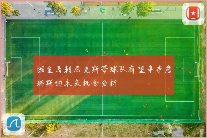 掘金马刺尼克斯等球队有望争夺詹姆斯的未来机会分析