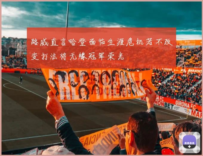 路威直言哈登面临生涯危机若不改变打法将无缘冠军荣光