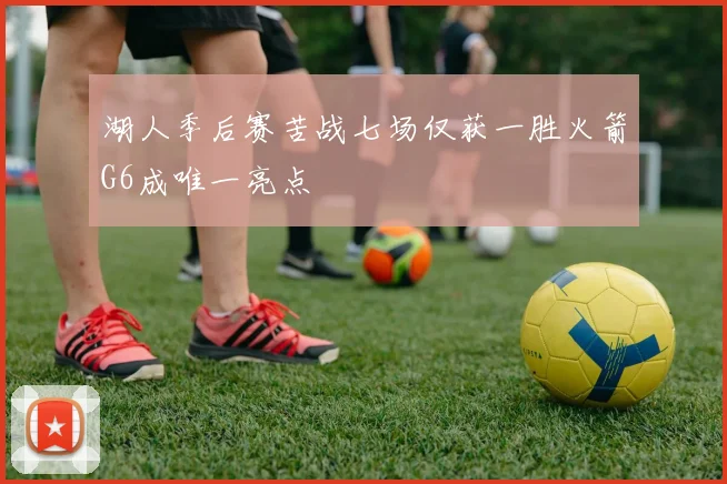 湖人季后赛苦战七场仅获一胜火箭G6成唯一亮点