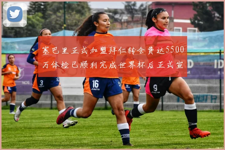 塞巴里正式加盟拜仁转会费达5500万体检已顺利完成世界杯后正式宣布