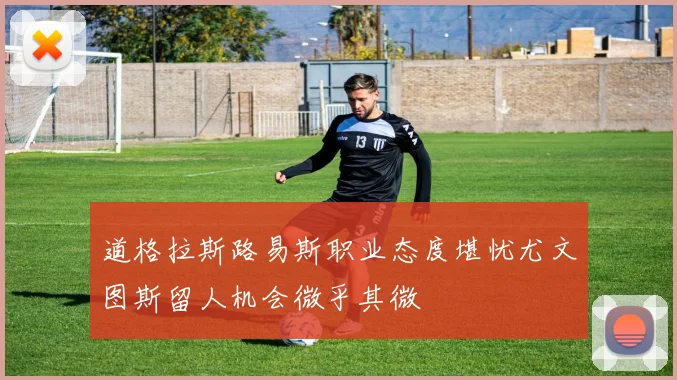 道格拉斯路易斯职业态度堪忧尤文图斯留人机会微乎其微