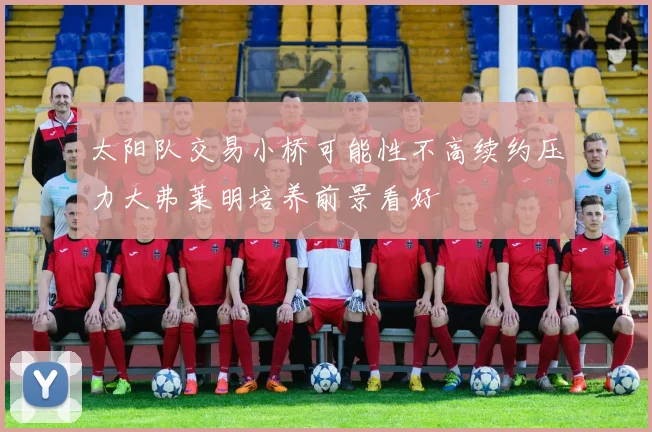 太阳队交易小桥可能性不高续约压力大弗莱明培养前景看好