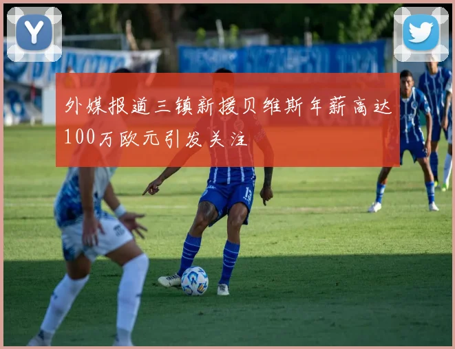 外媒报道三镇新援贝维斯年薪高达100万欧元引发关注