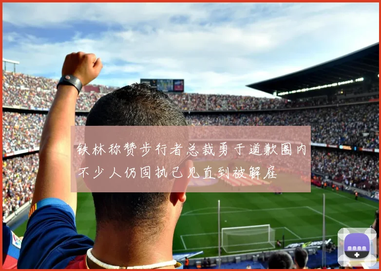 铁林称赞步行者总裁勇于道歉圈内不少人仍固执己见直到被解雇