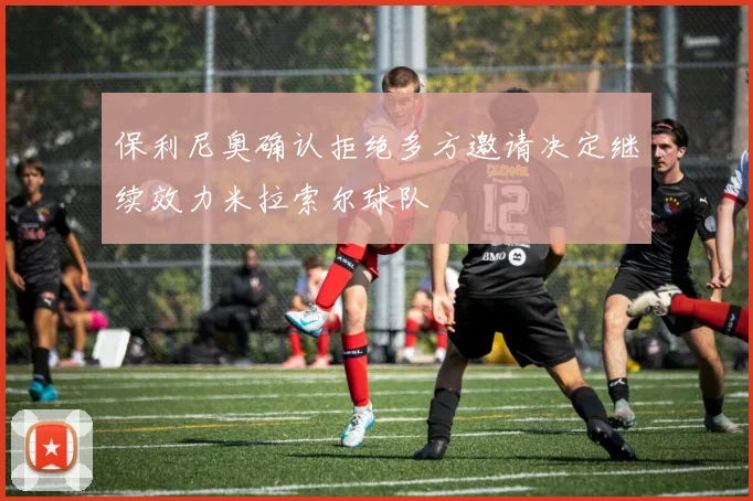保利尼奥确认拒绝多方邀请决定继续效力米拉索尔球队