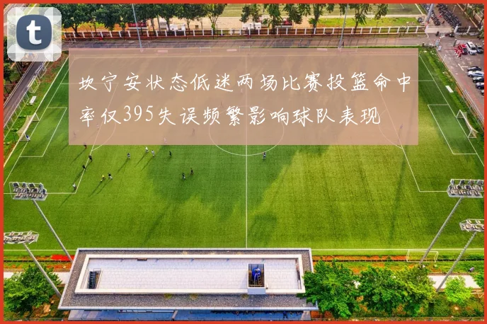 坎宁安状态低迷两场比赛投篮命中率仅395失误频繁影响球队表现