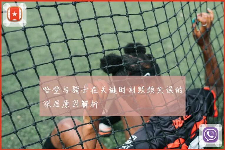 哈登与骑士在关键时刻频频失误的深层原因解析