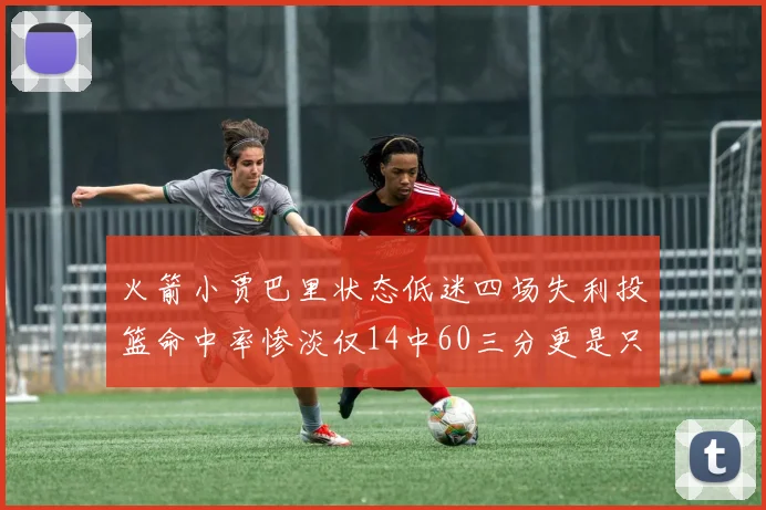 火箭小贾巴里状态低迷四场失利投篮命中率惨淡仅14中60三分更是只有2中27