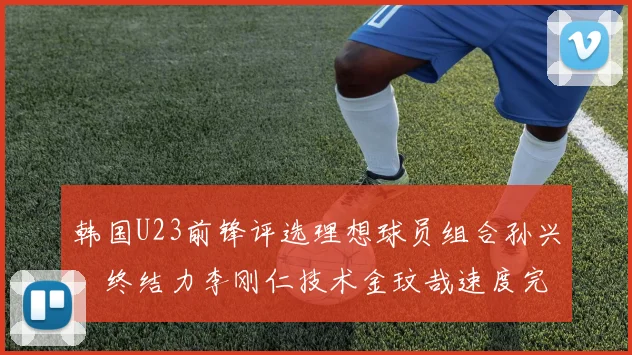 韩国U23前锋评选理想球员组合孙兴慜终结力李刚仁技术金玟哉速度完美融合
