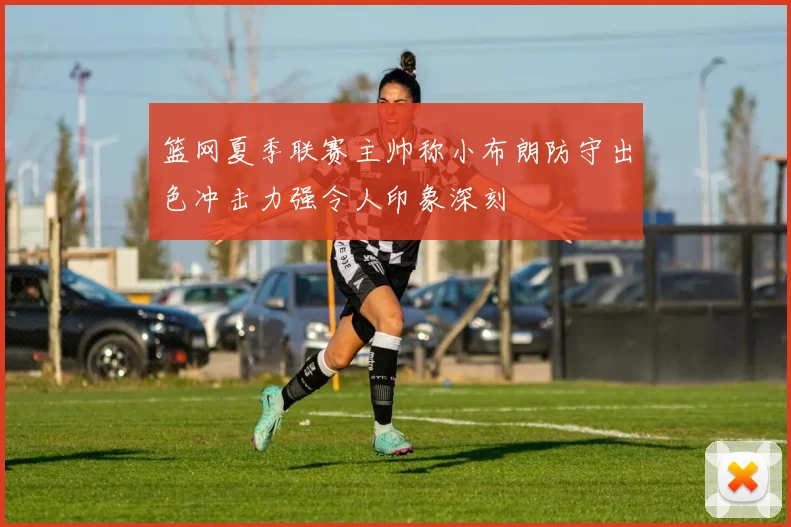 篮网夏季联赛主帅称小布朗防守出色冲击力强令人印象深刻