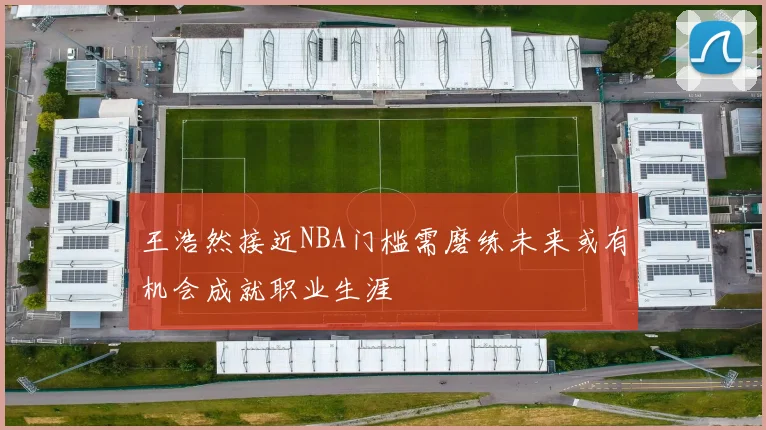 王浩然接近NBA门槛需磨练未来或有机会成就职业生涯