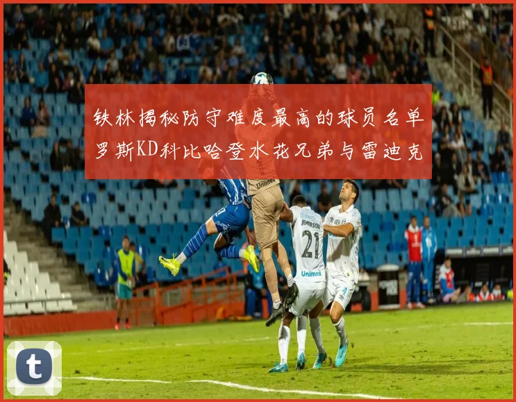 铁林揭秘防守难度最高的球员名单罗斯KD科比哈登水花兄弟与雷迪克