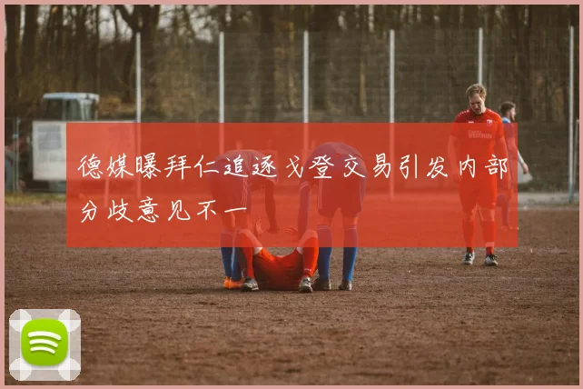 德媒曝拜仁追逐戈登交易引发内部分歧意见不一