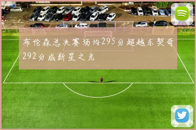 布伦森总决赛场均295分超越东契奇292分成新星之光
