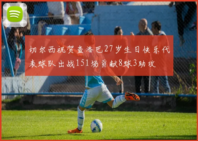 切尔西祝贺查洛巴27岁生日快乐代表球队出战151场贡献8球3助攻