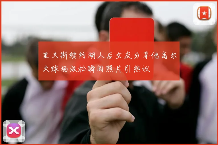 里夫斯续约湖人后女友分享他高尔夫球场放松瞬间照片引热议