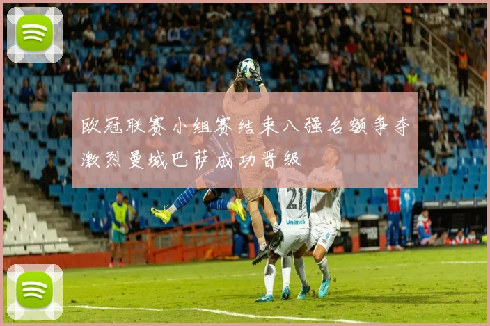 欧冠联赛小组赛结束八强名额争夺激烈曼城巴萨成功晋级