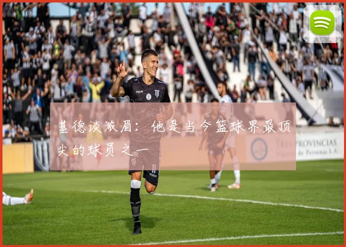 基德谈浓眉：他是当今篮球界最顶尖的球员之一