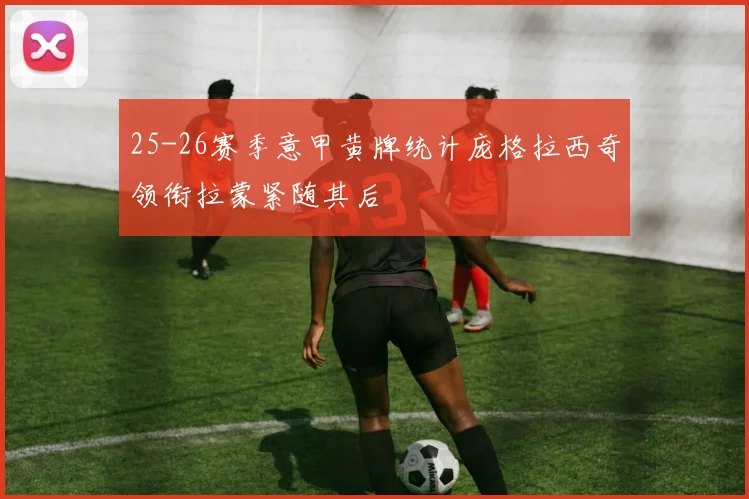 25-26赛季意甲黄牌统计庞格拉西奇领衔拉蒙紧随其后
