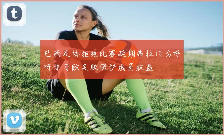 巴西足协拒绝比赛延期弗拉门戈呼吁学习欧足联保护成员权益