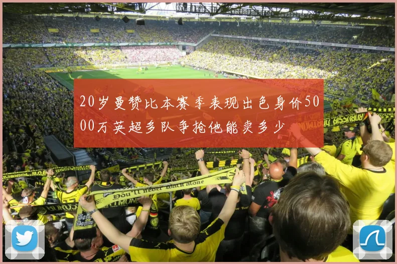 20岁曼赞比本赛季表现出色身价5000万英超多队争抢他能卖多少