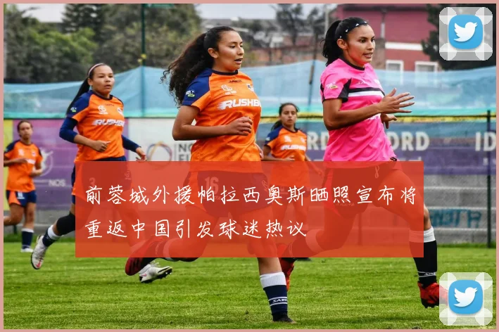 前蓉城外援帕拉西奥斯晒照宣布将重返中国引发球迷热议