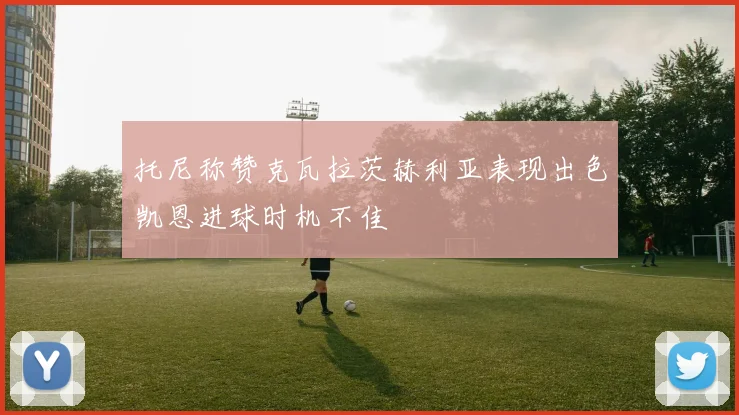 托尼称赞克瓦拉茨赫利亚表现出色凯恩进球时机不佳