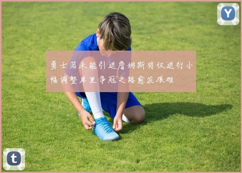 勇士若未能引进詹姆斯将仅进行小幅调整库里争冠之路愈发艰难