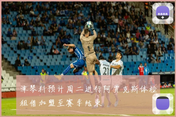 津琴科预计周二进行阿贾克斯体检租借加盟至赛季结束